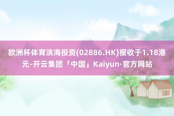 欧洲杯体育滨海投资(02886.HK)报收于1.18港元-开云集团「中国」Kaiyun·官方网站