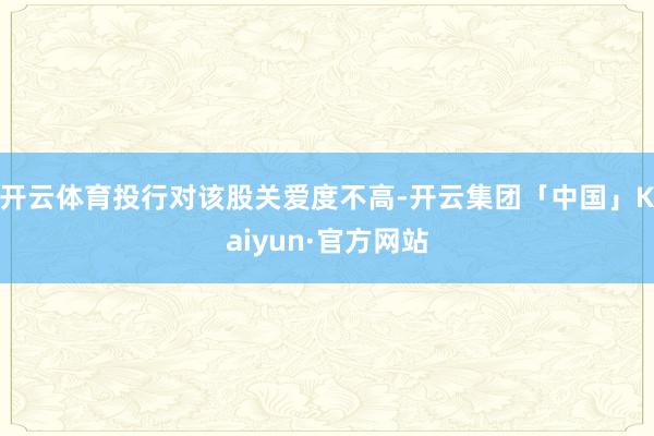 开云体育投行对该股关爱度不高-开云集团「中国」Kaiyun·官方网站