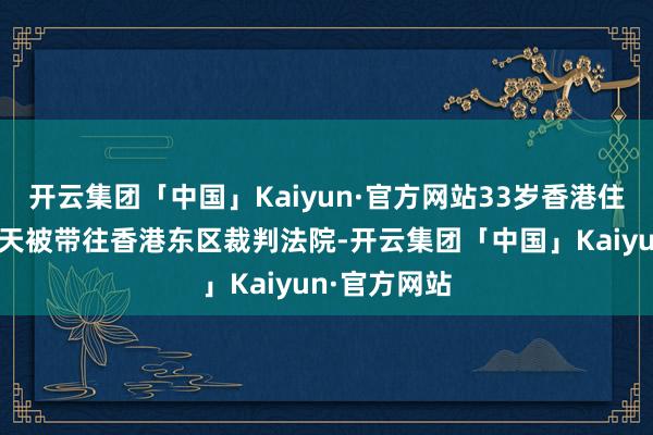 开云集团「中国」Kaiyun·官方网站33岁香港住户陈倩萤今天被带往香港东区裁判法院-开云集团「中国」Kaiyun·官方网站