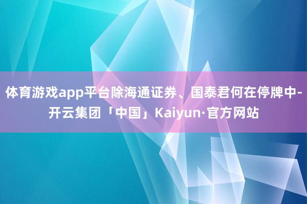 体育游戏app平台除海通证券、国泰君何在停牌中-开云集团「中国」Kaiyun·官方网站