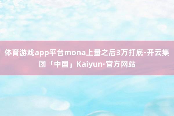 体育游戏app平台mona上量之后3万打底-开云集团「中国」Kaiyun·官方网站