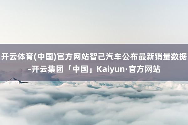 开云体育(中国)官方网站智己汽车公布最新销量数据-开云集团「中国」Kaiyun·官方网站