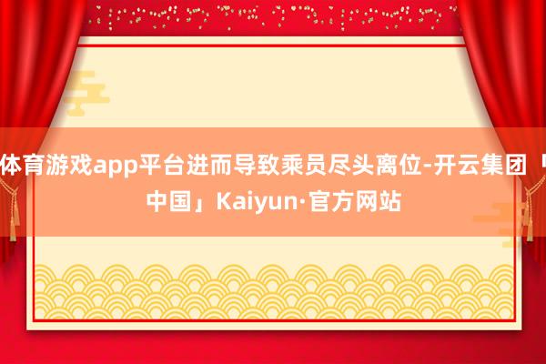 体育游戏app平台进而导致乘员尽头离位-开云集团「中国」Kaiyun·官方网站