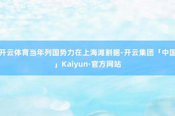 开云体育当年列国势力在上海滩割据-开云集团「中国」Kaiyun·官方网站