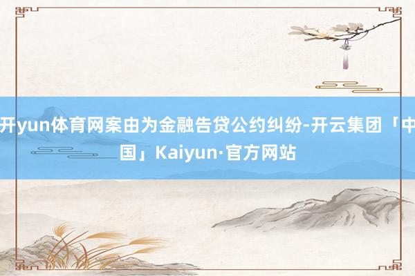 开yun体育网案由为金融告贷公约纠纷-开云集团「中国」Kaiyun·官方网站