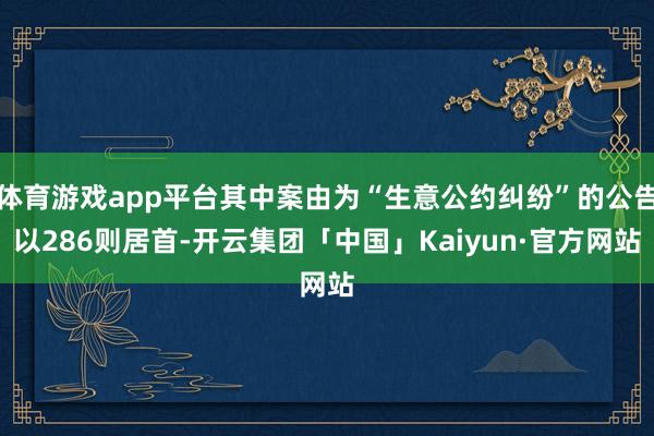 体育游戏app平台其中案由为“生意公约纠纷”的公告以286则居首-开云集团「中国」Kaiyun·官方网站