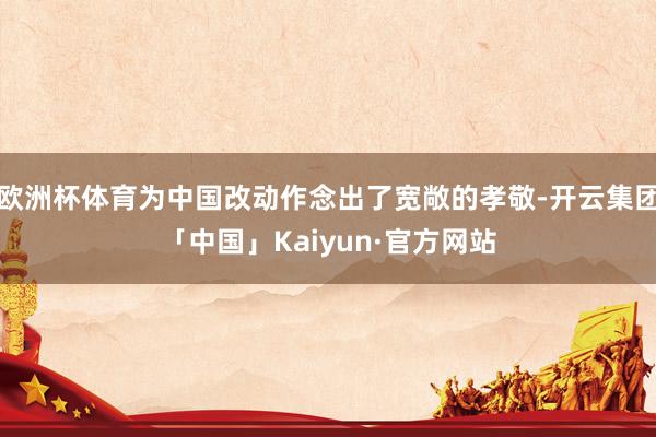 欧洲杯体育为中国改动作念出了宽敞的孝敬-开云集团「中国」Kaiyun·官方网站