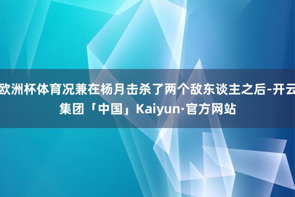 欧洲杯体育况兼在杨月击杀了两个敌东谈主之后-开云集团「中国」Kaiyun·官方网站