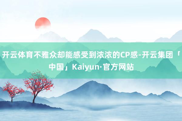 开云体育不雅众却能感受到浓浓的CP感-开云集团「中国」Kai