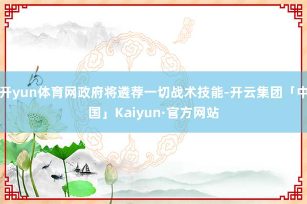 开yun体育网政府将遴荐一切战术技能-开云集团「中国」Kaiyun·官方网站