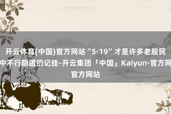 开云体育(中国)官方网站“5·19”才是许多老股民意中不行隐匿的记挂-开云集团「中国」Kaiyun·官方网站