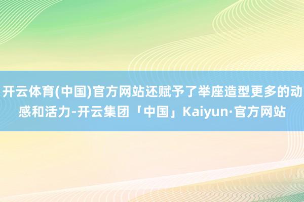 开云体育(中国)官方网站还赋予了举座造型更多的动感和活力-开云集团「中国」Kaiyun·官方网站