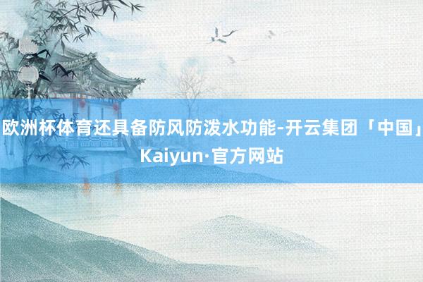 欧洲杯体育还具备防风防泼水功能-开云集团「中国」Kaiyun·官方网站