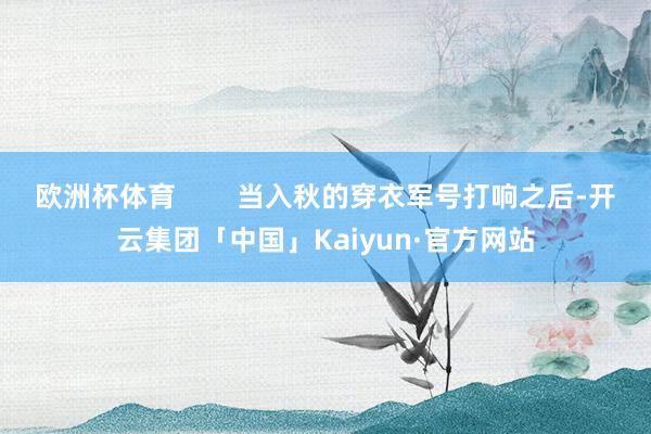 欧洲杯体育        当入秋的穿衣军号打响之后-开云集团「中国」Kaiyun·官方网站