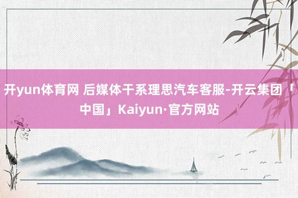 开yun体育网 后媒体干系理思汽车客服-开云集团「中国」Kaiyun·官方网站