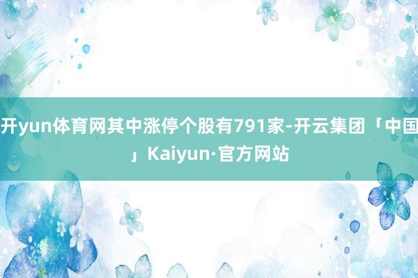 开yun体育网其中涨停个股有791家-开云集团「中国」Kaiyun·官方网站