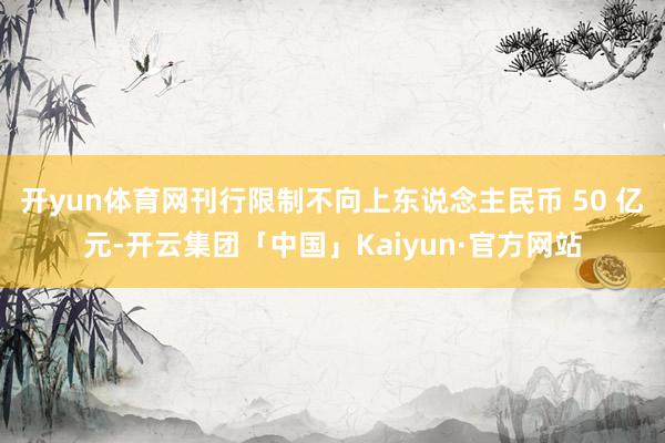 开yun体育网刊行限制不向上东说念主民币 50 亿元-开云集团「中国」Kaiyun·官方网站