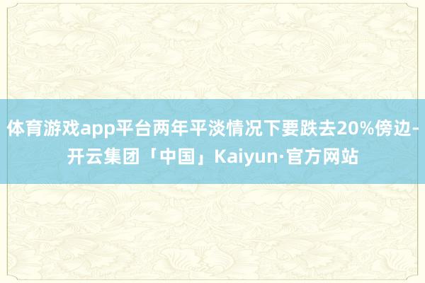 体育游戏app平台两年平淡情况下要跌去20%傍边-开云集团「中国」Kaiyun·官方网站