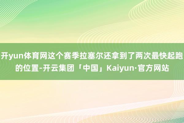 开yun体育网这个赛季拉塞尔还拿到了两次最快起跑的位置-开云集团「中国」Kaiyun·官方网站