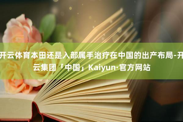 开云体育本田还是入部属手治疗在中国的出产布局-开云集团「中国」Kaiyun·官方网站