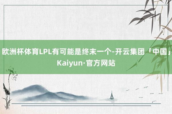 欧洲杯体育LPL有可能是终末一个-开云集团「中国」Kaiyun·官方网站