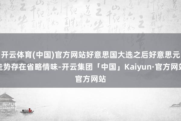 开云体育(中国)官方网站好意思国大选之后好意思元走势存在省略情味-开云集团「中国」Kaiyun·官方网站