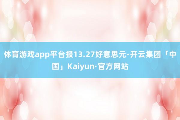 体育游戏app平台报13.27好意思元-开云集团「中国」Kaiyun·官方网站