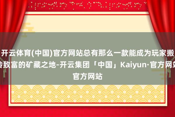 开云体育(中国)官方网站总有那么一款能成为玩家搬砖致富的矿藏之地-开云集团「中国」Kaiyun·官方网站