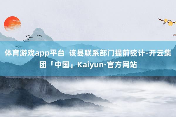 体育游戏app平台  该县联系部门提前狡计-开云集团「中国」Kaiyun·官方网站