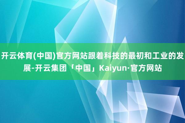 开云体育(中国)官方网站跟着科技的最初和工业的发展-开云集团「中国」Kaiyun·官方网站