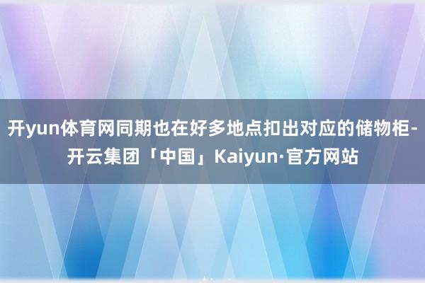 开yun体育网同期也在好多地点扣出对应的储物柜-开云集团「中国」Kaiyun·官方网站