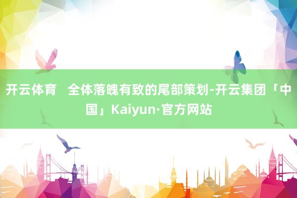 开云体育   全体落魄有致的尾部策划-开云集团「中国」Kaiyun·官方网站