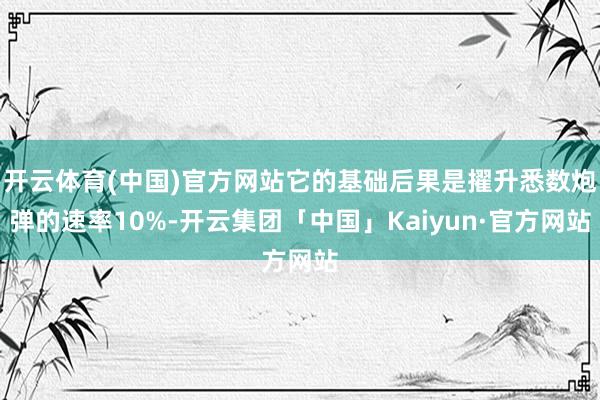 开云体育(中国)官方网站它的基础后果是擢升悉数炮弹的速率10%-开云集团「中国」Kaiyun·官方网站