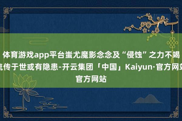 体育游戏app平台蚩尤魔影念念及“侵蚀”之力不竭流传于世或有隐患-开云集团「中国」Kaiyun·官方网站