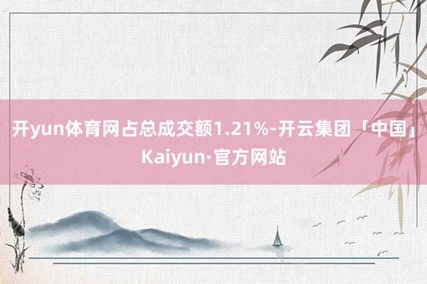 开yun体育网占总成交额1.21%-开云集团「中国」Kaiyun·官方网站