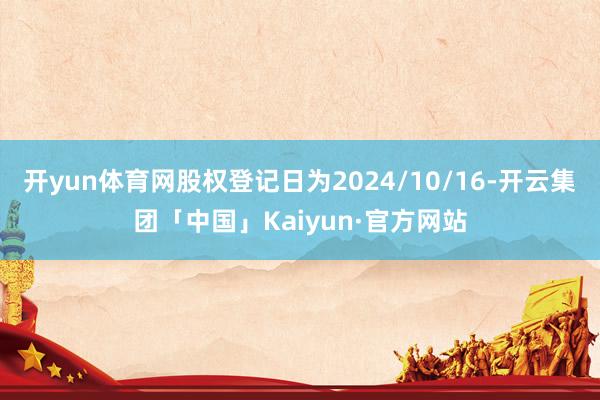 开yun体育网股权登记日为2024/10/16-开云集团「中国」Kaiyun·官方网站