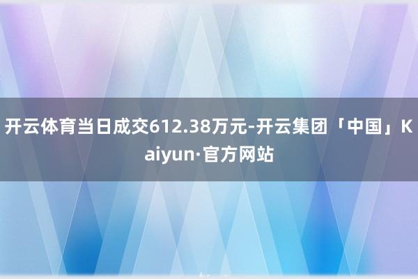 开云体育当日成交612.38万元-开云集团「中国」Kaiyun·官方网站