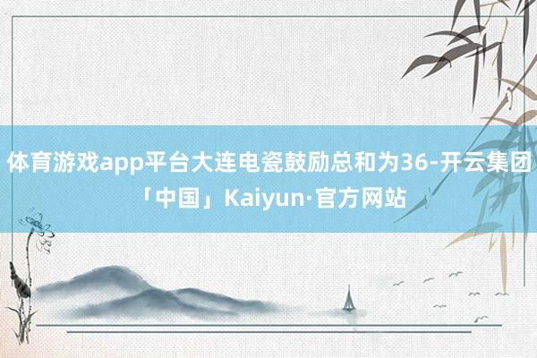 体育游戏app平台大连电瓷鼓励总和为36-开云集团「中国」Kaiyun·官方网站