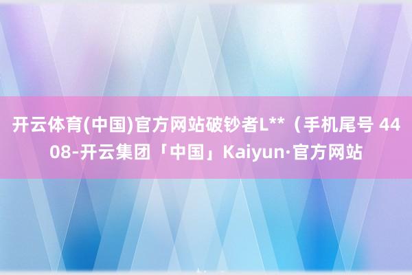 开云体育(中国)官方网站破钞者L**（手机尾号 4408-开云集团「中国」Kaiyun·官方网站