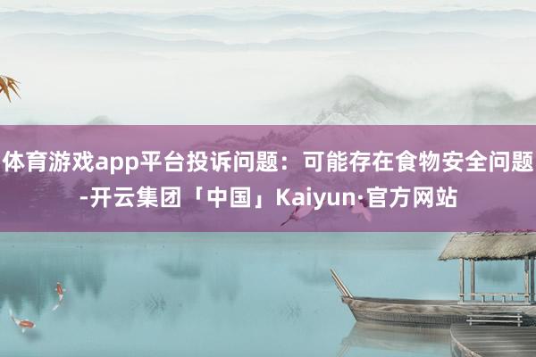 体育游戏app平台投诉问题：可能存在食物安全问题-开云集团「中国」Kaiyun·官方网站