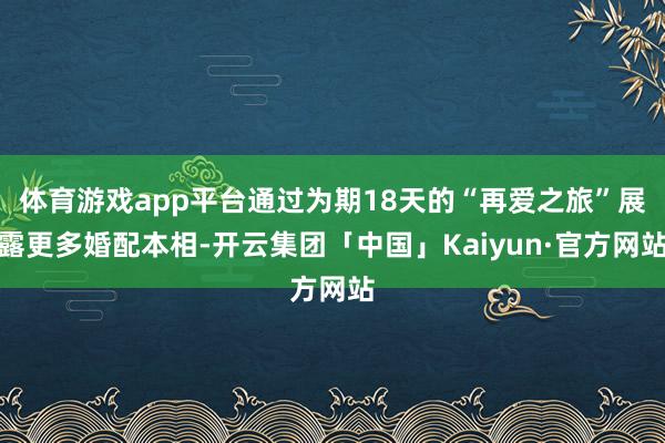 体育游戏app平台通过为期18天的“再爱之旅”展露更多婚配本相-开云集团「中国」Kaiyun·官方网站