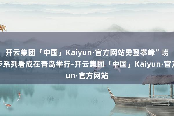 开云集团「中国」Kaiyun·官方网站勇登攀峰”崂山徒步系列看成在青岛举行-开云集团「中国」Kaiyun·官方网站