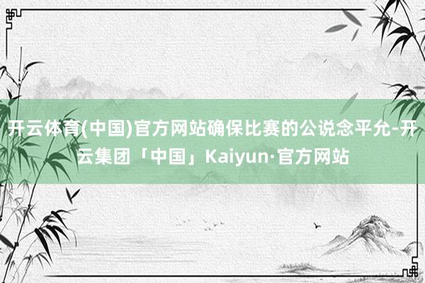 开云体育(中国)官方网站确保比赛的公说念平允-开云集团「中国」Kaiyun·官方网站