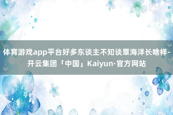 体育游戏app平台好多东谈主不知谈覃海洋长啥样-开云集团「中国」Kaiyun·官方网站