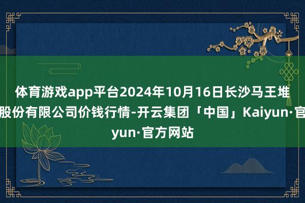 体育游戏app平台2024年10月16日长沙马王堆农产物股份