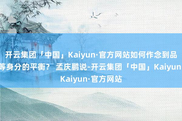 开云集团「中国」Kaiyun·官方网站如何作念到品性、老本等