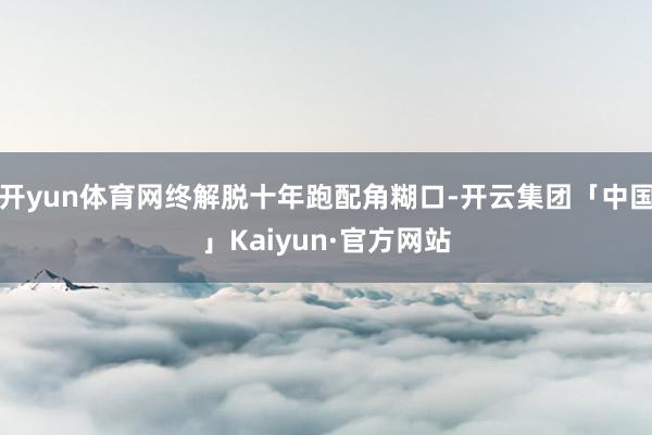 开yun体育网终解脱十年跑配角糊口-开云集团「中国」Kaiy