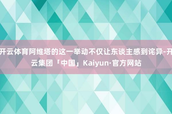 开云体育阿维塔的这一举动不仅让东谈主感到诧异-开云集团「中国」Kaiyun·官方网站