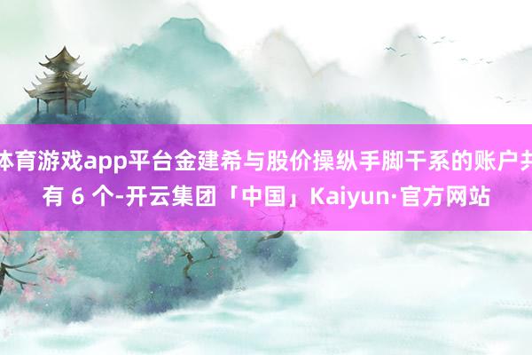 体育游戏app平台金建希与股价操纵手脚干系的账户共有 6 个