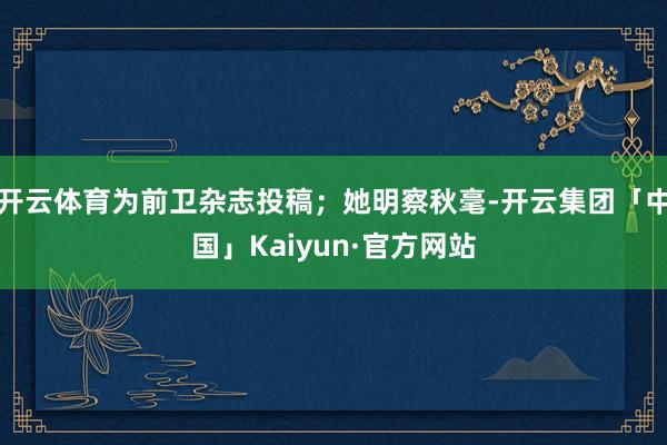 开云体育为前卫杂志投稿；她明察秋毫-开云集团「中国」Kaiy